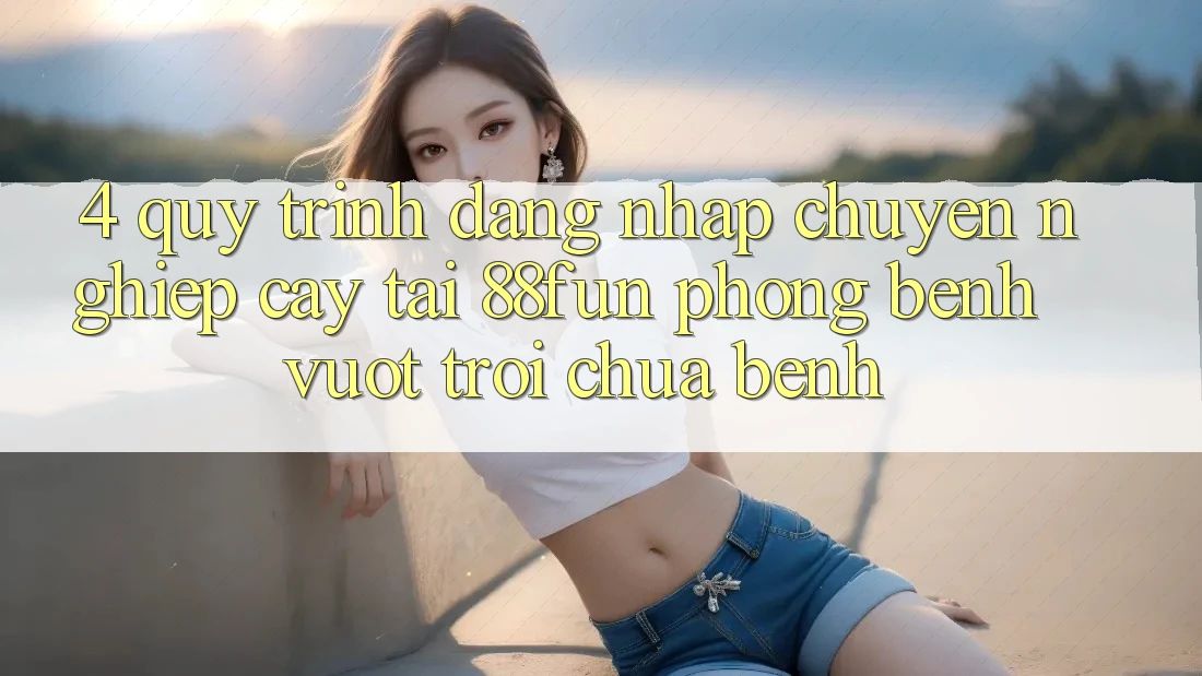 4. Quy Trình Đăng Nhập Chuyên nghiệp cậy Tại 88fun: Phòng Bệnh Vượt trội Chữa Bệnh