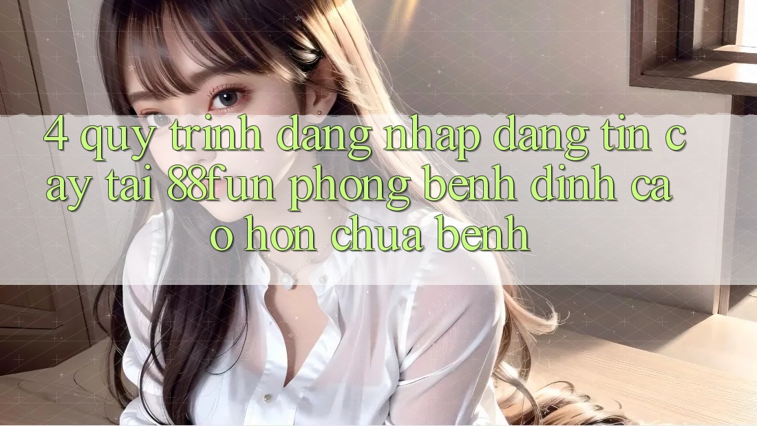 4. Quy Trình Đăng Nhập Đáng tin cậy Tại 88fun: Phòng Bệnh Đỉnh cao hơn Chữa Bệnh