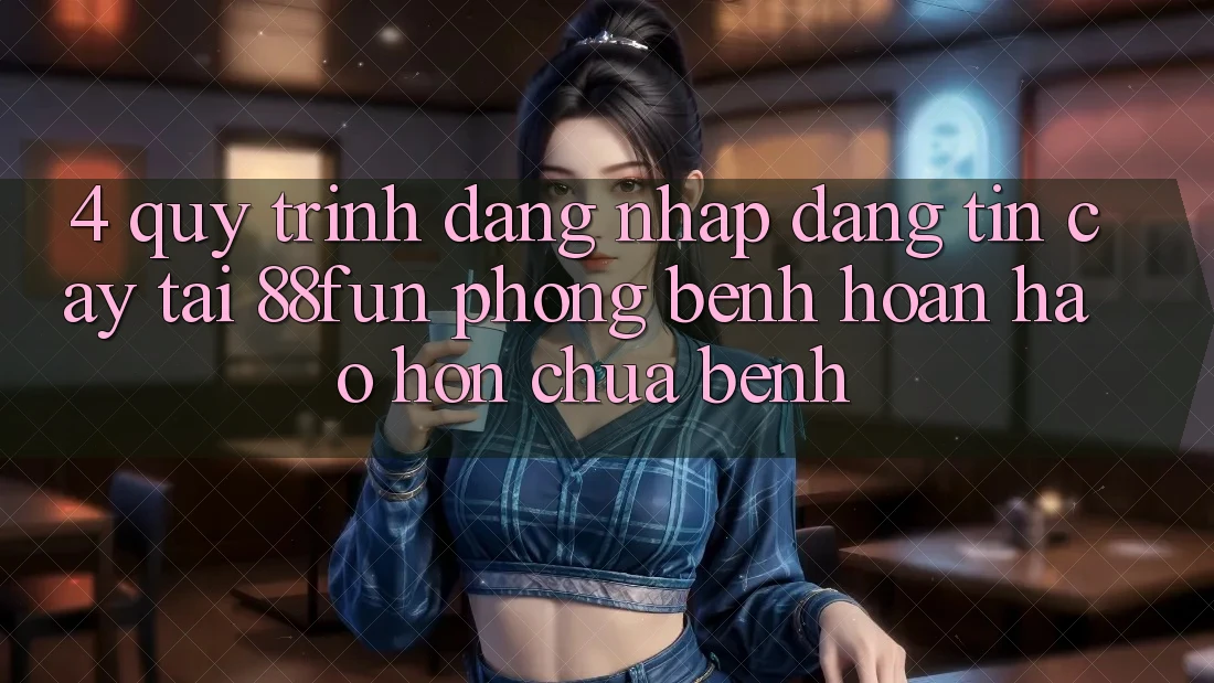 4. Quy Trình Đăng nhập Đáng tin cậy Tại 88fun: Phòng Bệnh Hoàn hảo hơn Chữa Bệnh
