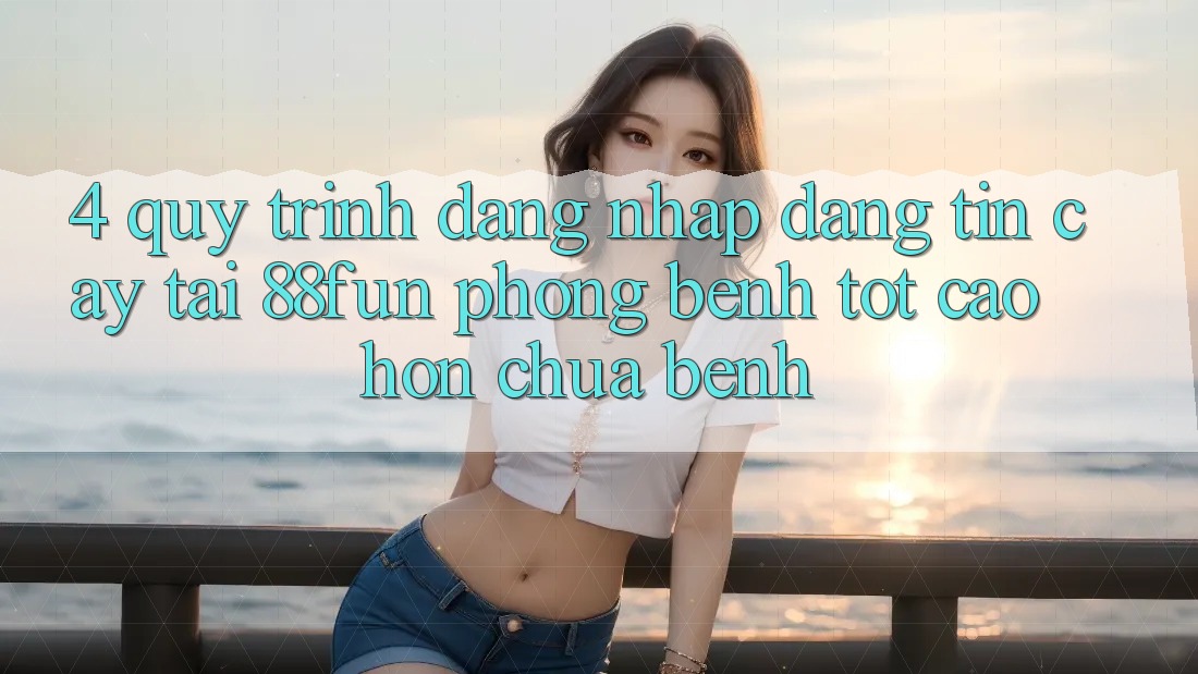 4. Quy Trình Đăng Nhập Đáng tin cậy Tại 88fun: Phòng Bệnh Tốt cao hơn Chữa Bệnh