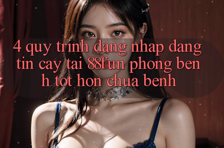 4. Quy Trình Đăng Nhập Đáng tin cậy Tại 88fun: Phòng Bệnh Tốt hơn Chữa Bệnh