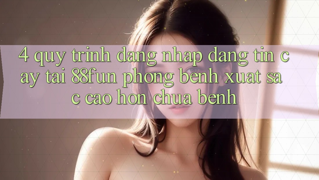4. Quy Trình Đăng Nhập Đáng tin cậy Tại 88fun: Phòng Bệnh Xuất sắc cao hơn Chữa Bệnh