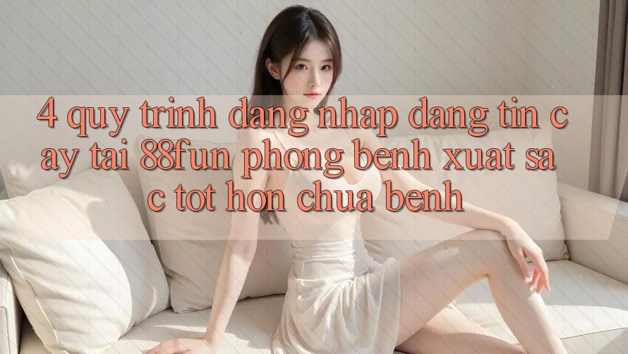 4. Quy Trình Đăng Nhập Đáng tin cậy Tại 88fun: Phòng Bệnh Xuất sắc tốt hơn Chữa Bệnh
