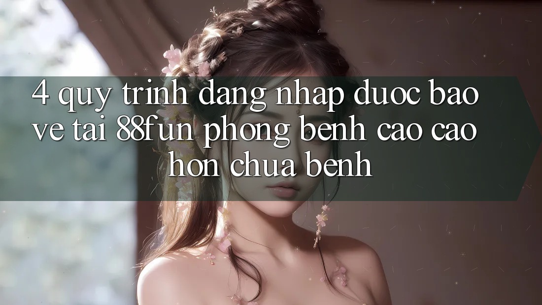 4. Quy Trình Đăng Nhập Được bảo vệ Tại 88fun: Phòng Bệnh Cao cao hơn Chữa Bệnh