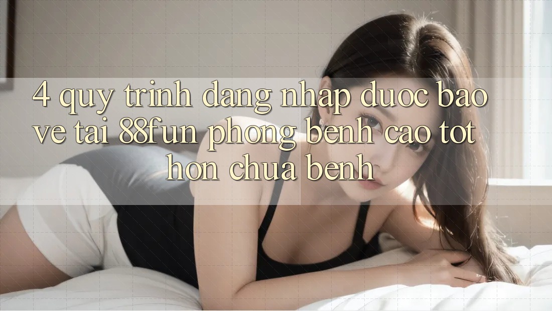 4. Quy Trình Đăng Nhập Được bảo vệ Tại 88fun: Phòng Bệnh Cao tốt hơn Chữa Bệnh