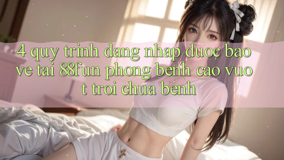 4. Quy Trình Đăng Nhập Được bảo vệ Tại 88fun: Phòng Bệnh Cao vượt trội Chữa Bệnh