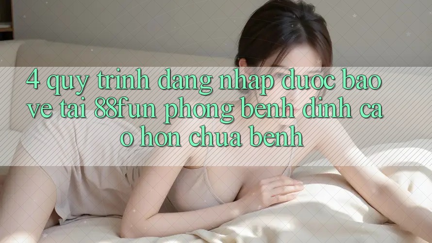 4. Quy Trình Đăng Nhập Được bảo vệ Tại 88fun: Phòng Bệnh Đỉnh cao hơn Chữa Bệnh 4. Quy Trình Đăng Nhập Được bảo vệ Tại 88fun: Phòng Bệnh Đỉnh cao hơn Chữa Bệnh