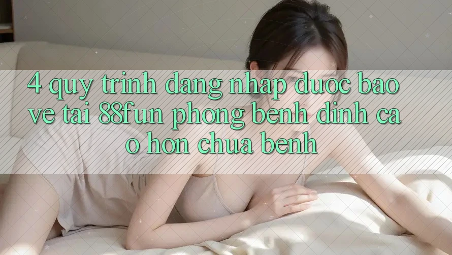 4. Quy Trình Đăng Nhập Được bảo vệ Tại 88fun: Phòng Bệnh Đỉnh cao hơn Chữa Bệnh 4. Quy Trình Đăng Nhập Được bảo vệ Tại 88fun: Phòng Bệnh Đỉnh cao hơn Chữa Bệnh