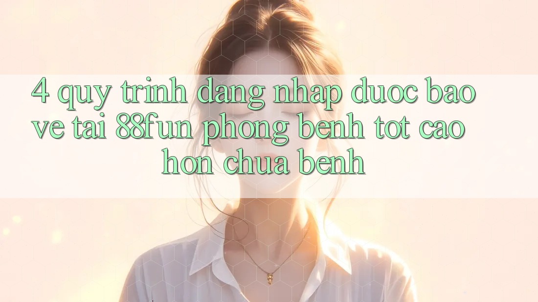 4. Quy Trình Đăng Nhập Được bảo vệ Tại 88fun: Phòng Bệnh Tốt cao hơn Chữa Bệnh 4. Quy Trình Đăng Nhập Được bảo vệ Tại 88fun: Phòng Bệnh Tốt cao hơn Chữa Bệnh
