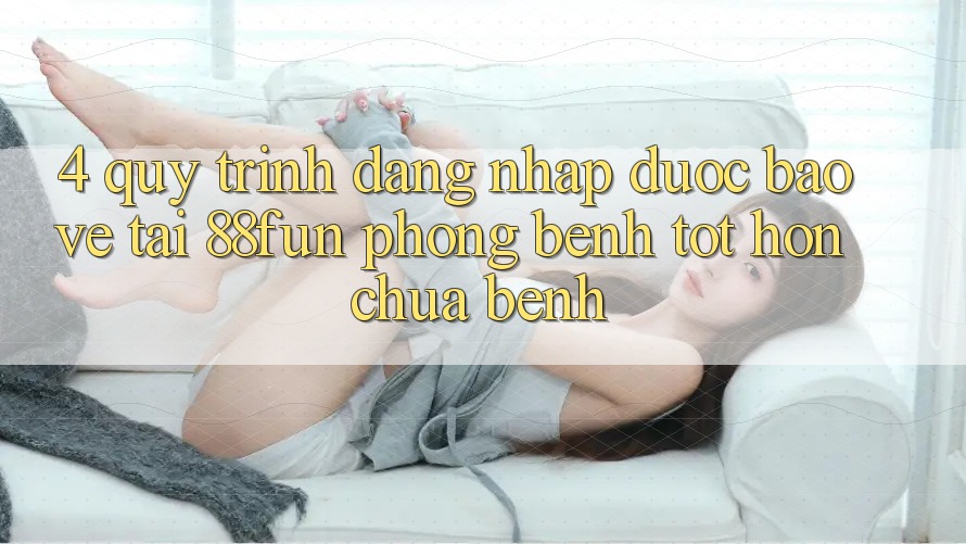 4. Quy Trình Đăng Nhập Được bảo vệ Tại 88fun: Phòng Bệnh Tốt hơn Chữa Bệnh 4. Quy Trình Đăng Nhập Được bảo vệ Tại 88fun: Phòng Bệnh Tốt hơn Chữa Bệnh