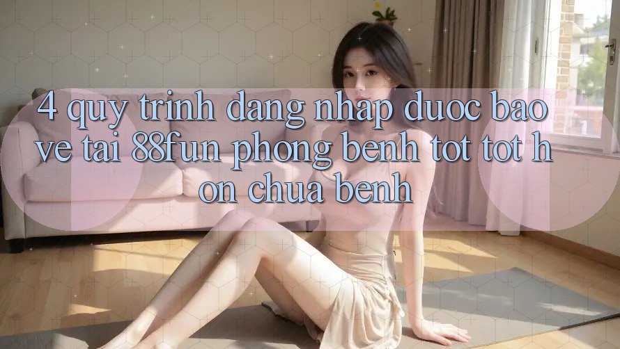 4. Quy Trình Đăng Nhập Được bảo vệ Tại 88fun: Phòng Bệnh Tốt tốt hơn Chữa Bệnh