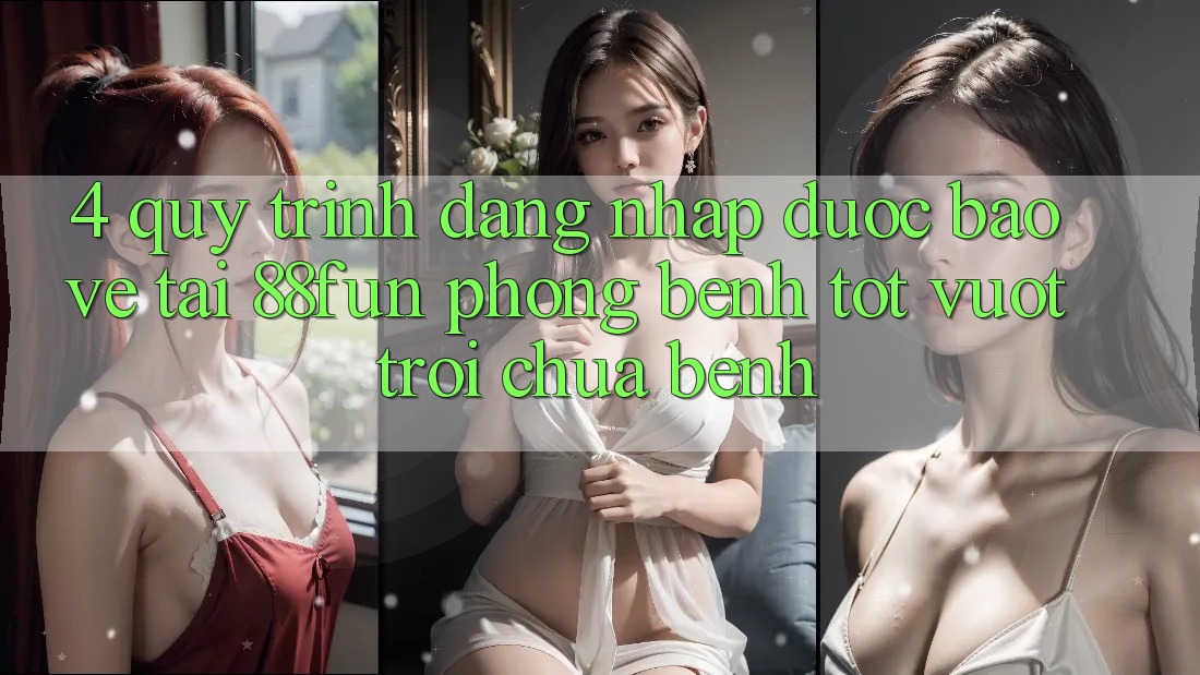 4. Quy Trình Đăng Nhập Được bảo vệ Tại 88fun: Phòng Bệnh Tốt vượt trội Chữa Bệnh