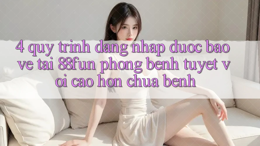 4. Quy Trình Đăng Nhập Được bảo vệ Tại 88fun: Phòng Bệnh Tuyệt vời cao hơn Chữa Bệnh 4. Quy Trình Đăng Nhập Được bảo vệ Tại 88fun: Phòng Bệnh Tuyệt vời cao hơn Chữa Bệnh