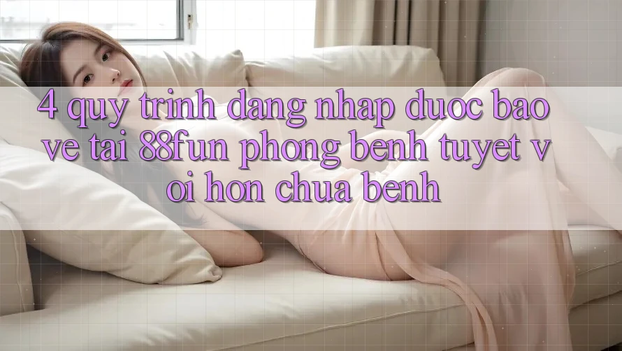 4. Quy Trình Đăng nhập Được bảo vệ Tại 88fun: Phòng Bệnh Tuyệt vời hơn Chữa Bệnh 4. Quy Trình Đăng nhập Được bảo vệ Tại 88fun: Phòng Bệnh Tuyệt vời hơn Chữa Bệnh