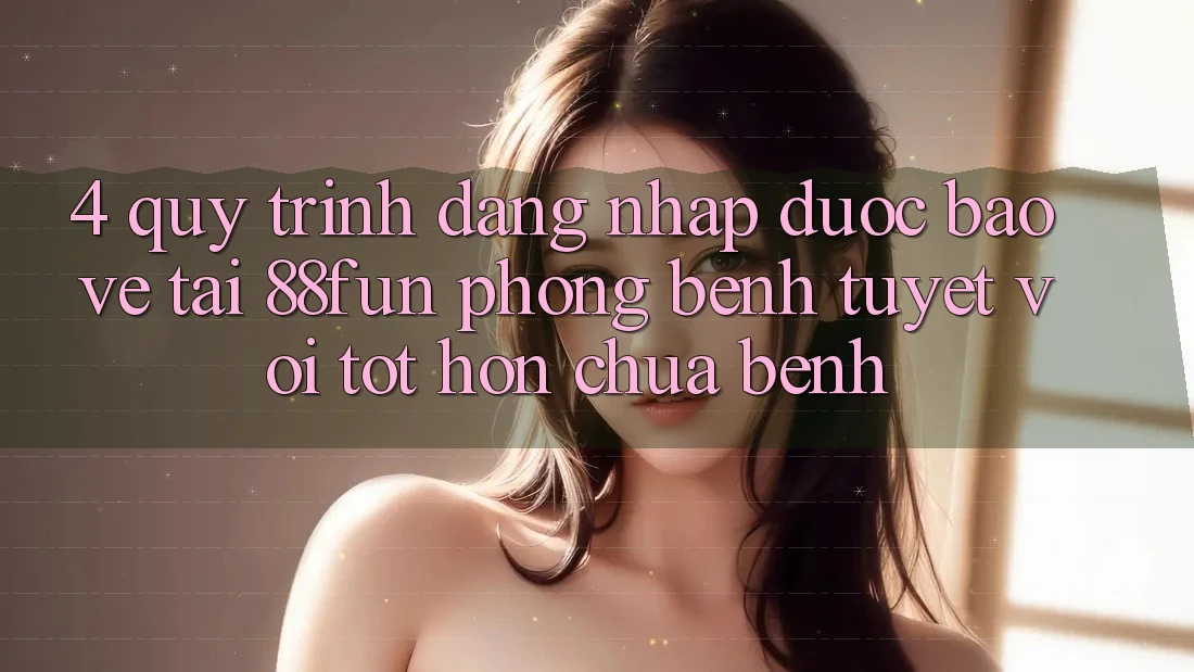 4. Quy Trình Đăng Nhập Được bảo vệ Tại 88fun: Phòng Bệnh Tuyệt vời tốt hơn Chữa Bệnh