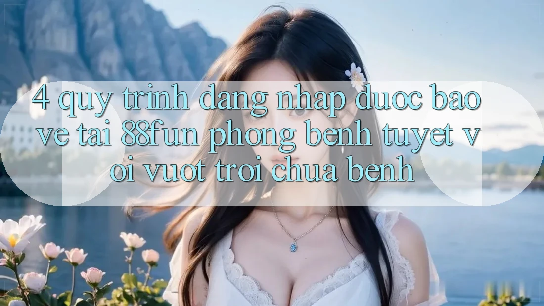 4. Quy Trình Đăng Nhập Được bảo vệ Tại 88fun: Phòng Bệnh Tuyệt vời vượt trội Chữa Bệnh