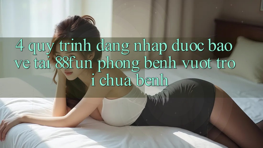 4. Quy Trình Đăng Nhập Được bảo vệ Tại 88fun: Phòng Bệnh Vượt trội Chữa Bệnh