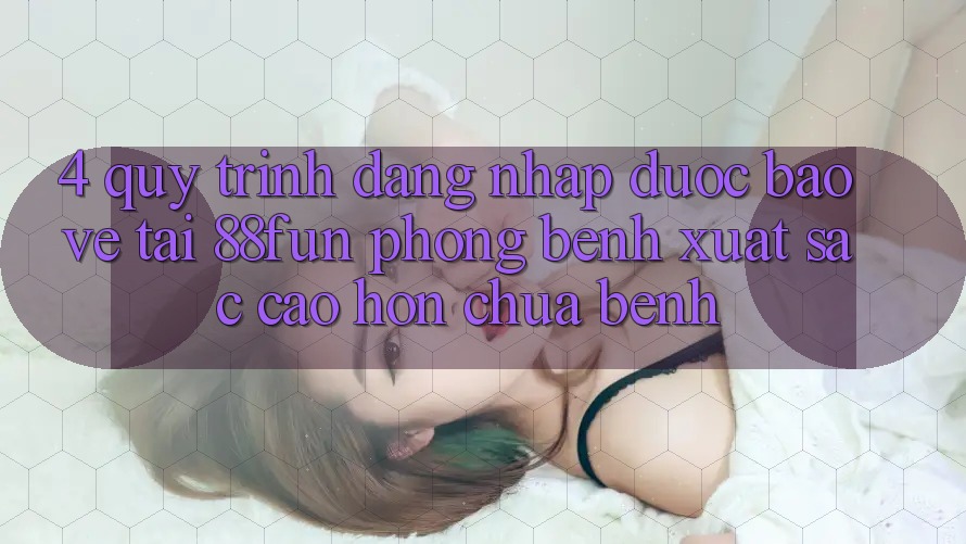 4. Quy Trình Đăng nhập Được bảo vệ Tại 88fun: Phòng Bệnh Xuất sắc cao hơn Chữa Bệnh