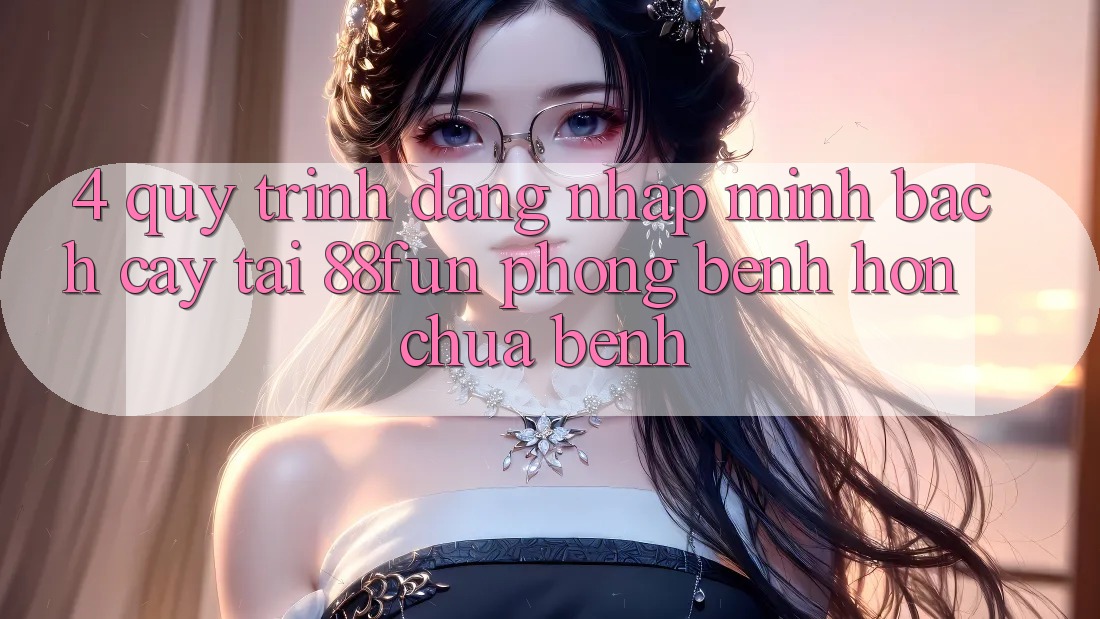 4. Quy Trình Đăng Nhập Minh bạch cậy Tại 88fun: Phòng Bệnh Hơn Chữa Bệnh