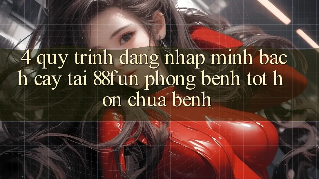 4. Quy Trình Đăng Nhập Minh bạch cậy Tại 88fun: Phòng Bệnh Tốt hơn Chữa Bệnh