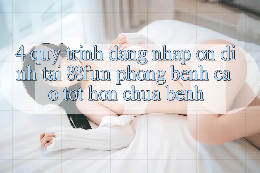 4. Quy Trình Đăng Nhập Ổn định Tại 88fun: Phòng Bệnh Cao tốt hơn Chữa Bệnh