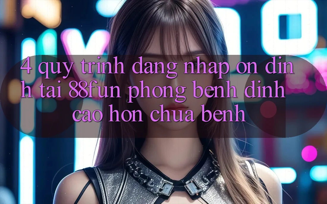 4. Quy Trình Đăng Nhập Ổn định Tại 88fun: Phòng Bệnh Đỉnh cao hơn Chữa Bệnh
