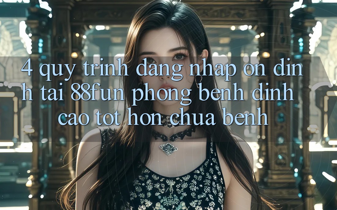 4. Quy Trình Đăng nhập Ổn định Tại 88fun: Phòng Bệnh Đỉnh cao tốt hơn Chữa Bệnh 4. Quy Trình Đăng nhập Ổn định Tại 88fun: Phòng Bệnh Đỉnh cao tốt hơn Chữa Bệnh