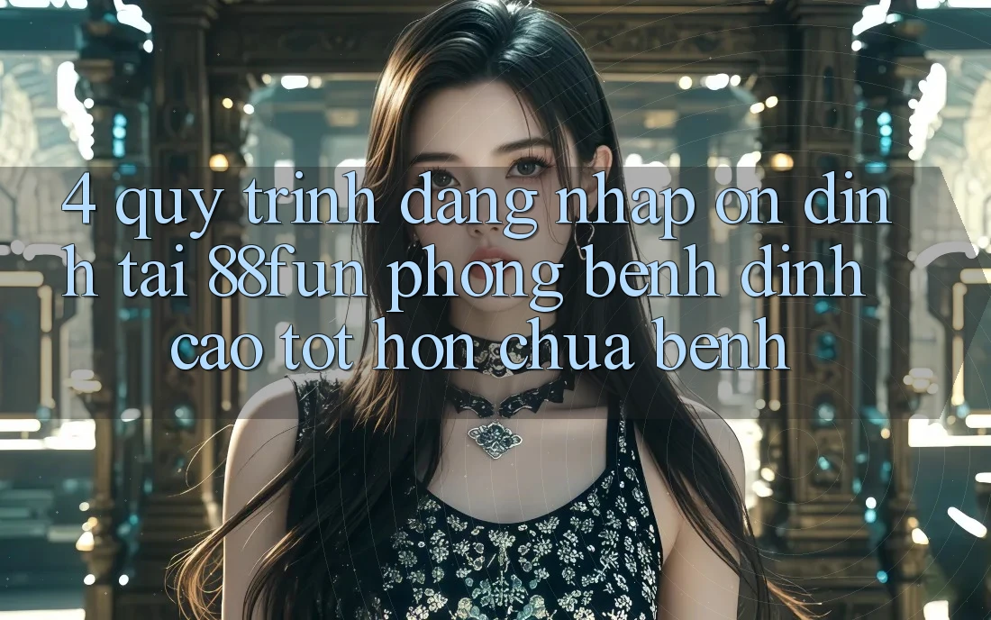 4. Quy Trình Đăng Nhập Ổn định Tại 88fun: Phòng Bệnh Đỉnh cao tốt hơn Chữa Bệnh