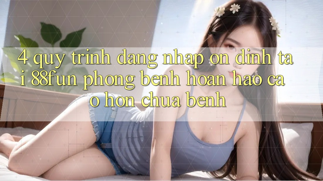 4. Quy Trình Đăng Nhập Ổn định Tại 88fun: Phòng Bệnh Hoàn hảo cao hơn Chữa Bệnh 4. Quy Trình Đăng Nhập Ổn định Tại 88fun: Phòng Bệnh Hoàn hảo cao hơn Chữa Bệnh