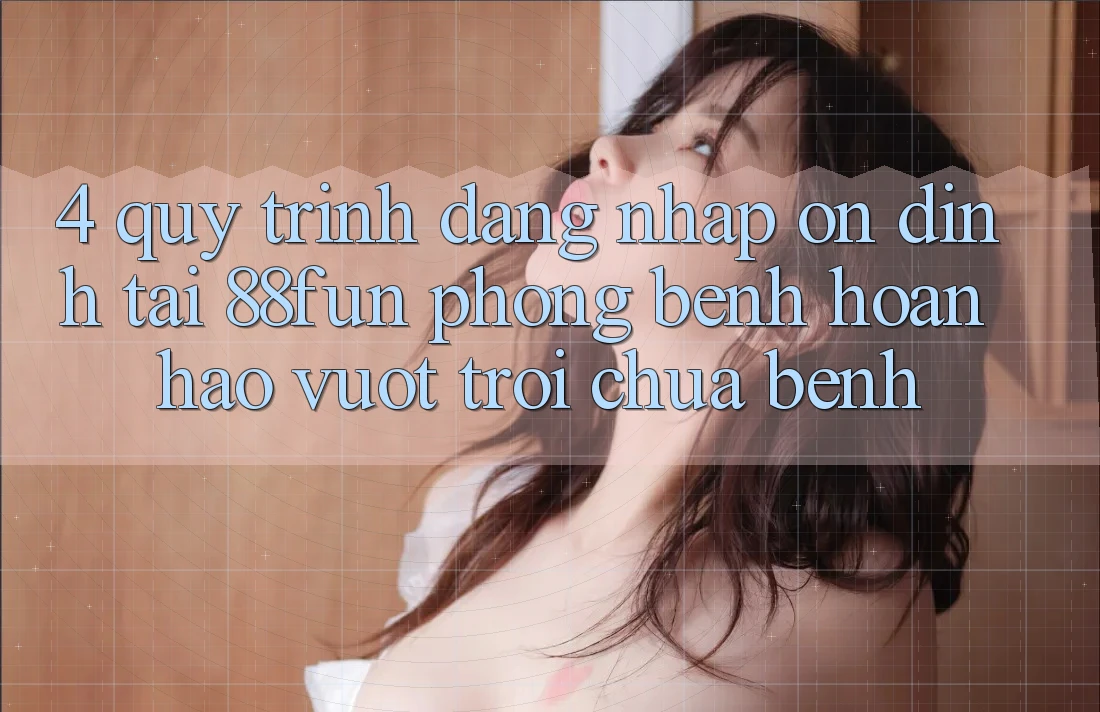 4. Quy Trình Đăng Nhập Ổn định Tại 88fun: Phòng Bệnh Hoàn hảo vượt trội Chữa Bệnh