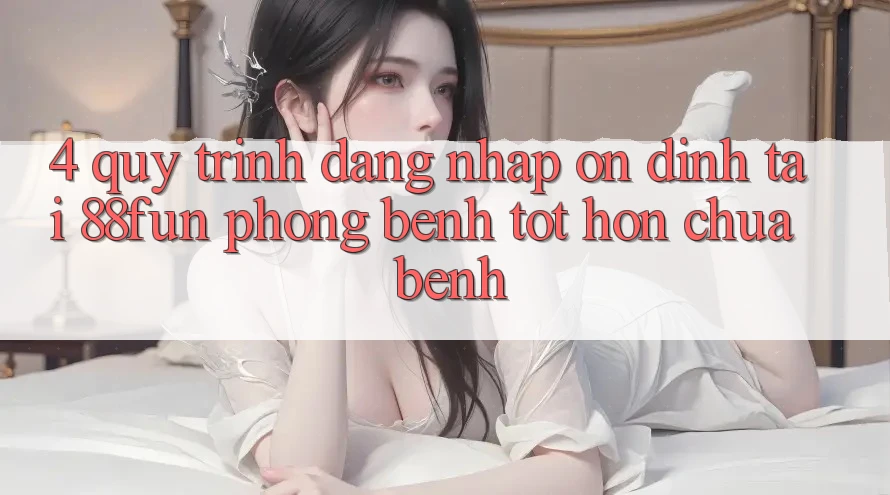 4. Quy Trình Đăng Nhập Ổn định Tại 88fun: Phòng Bệnh Tốt hơn Chữa Bệnh