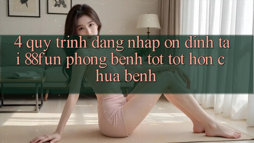 4. Quy Trình Đăng Nhập Ổn định Tại 88fun: Phòng Bệnh Tốt tốt hơn Chữa Bệnh