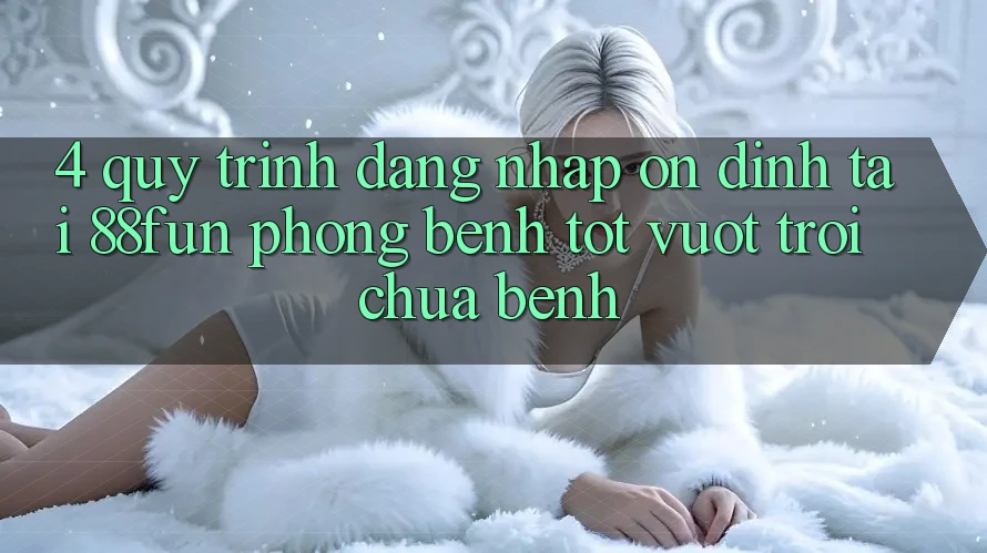 4. Quy Trình Đăng Nhập Ổn định Tại 88fun: Phòng Bệnh Tốt vượt trội Chữa Bệnh