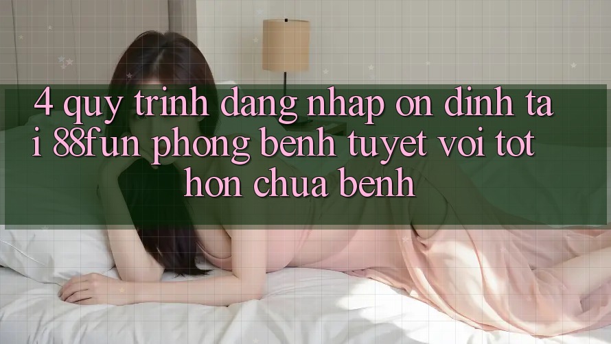 4. Quy Trình Đăng Nhập Ổn định Tại 88fun: Phòng Bệnh Tuyệt vời tốt hơn Chữa Bệnh