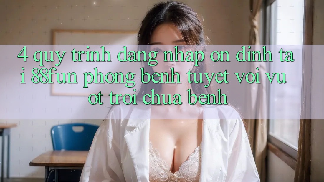 4. Quy Trình Đăng nhập Ổn định Tại 88fun: Phòng Bệnh Tuyệt vời vượt trội Chữa Bệnh