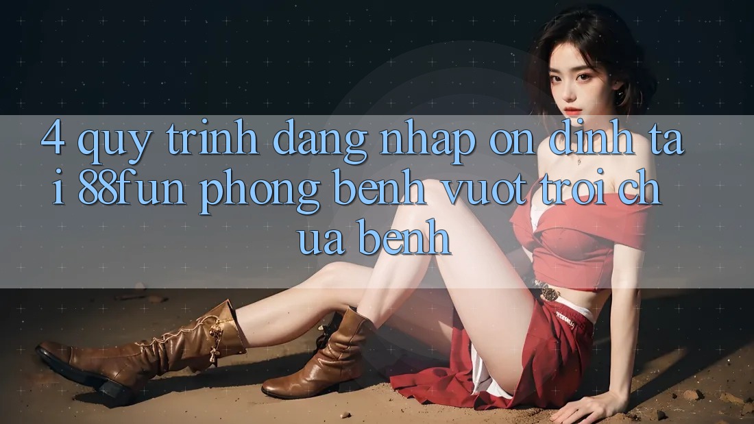 4. Quy Trình Đăng Nhập Ổn định Tại 88fun: Phòng Bệnh Vượt trội Chữa Bệnh 4. Quy Trình Đăng Nhập Ổn định Tại 88fun: Phòng Bệnh Vượt trội Chữa Bệnh