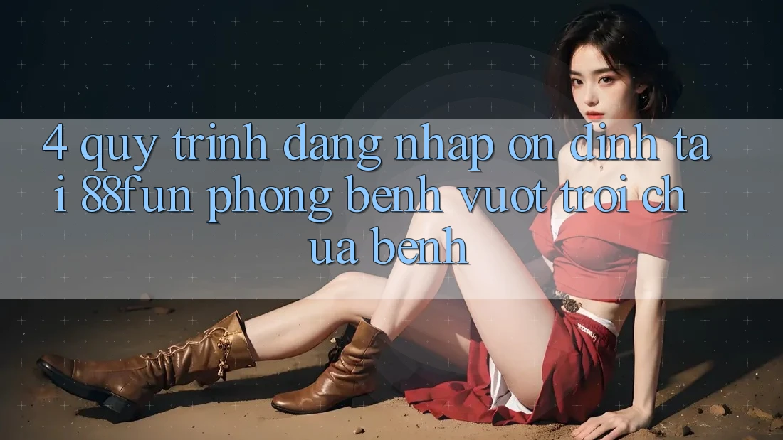 4. Quy Trình Đăng Nhập Ổn định Tại 88fun: Phòng Bệnh Vượt trội Chữa Bệnh 4. Quy Trình Đăng Nhập Ổn định Tại 88fun: Phòng Bệnh Vượt trội Chữa Bệnh