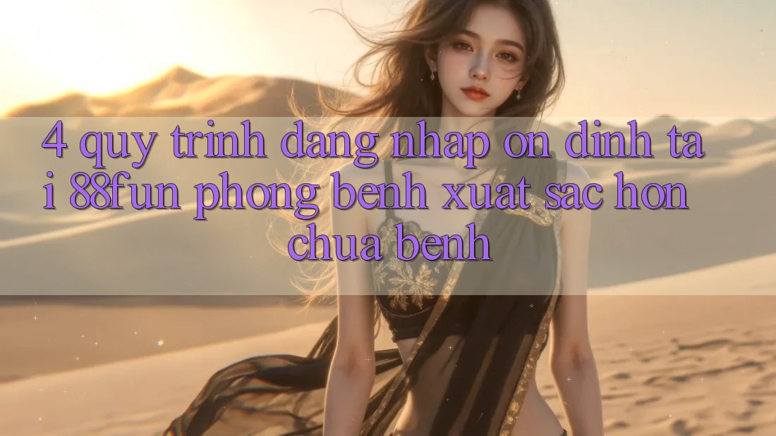 4. Quy Trình Đăng Nhập Ổn định Tại 88fun: Phòng Bệnh Xuất sắc hơn Chữa Bệnh