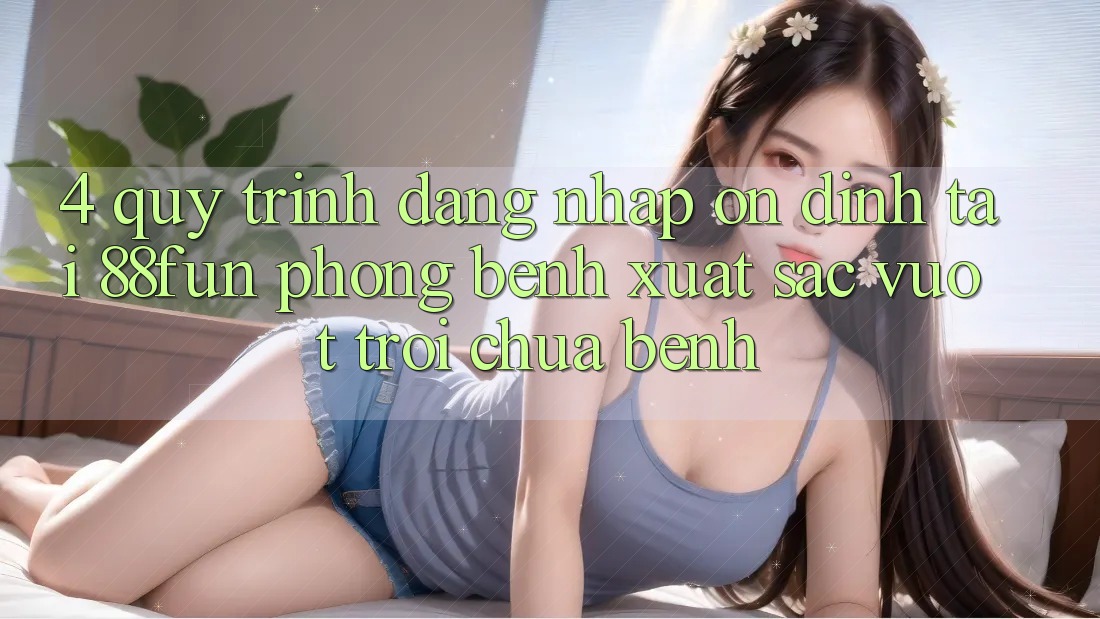 4. Quy Trình Đăng Nhập Ổn định Tại 88fun: Phòng Bệnh Xuất sắc vượt trội Chữa Bệnh