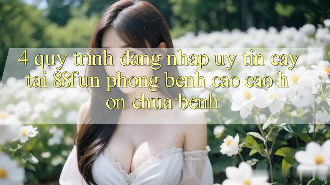 4. Quy Trình Đăng Nhập Uy tín cậy Tại 88fun: Phòng Bệnh Cao cao hơn Chữa Bệnh