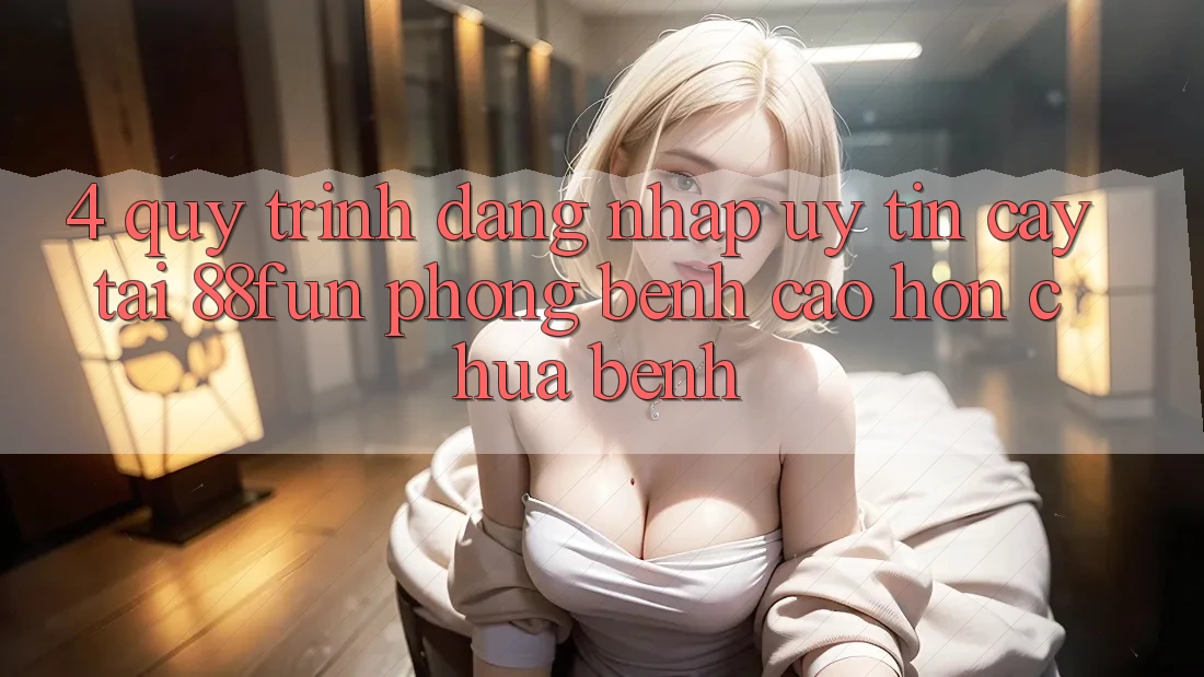 4. Quy Trình Đăng Nhập Uy tín cậy Tại 88fun: Phòng Bệnh Cao hơn Chữa Bệnh