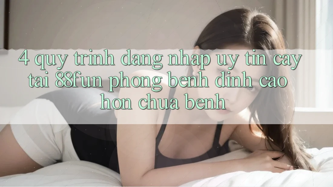 4. Quy Trình Đăng Nhập Uy tín cậy Tại 88fun: Phòng Bệnh Đỉnh cao hơn Chữa Bệnh