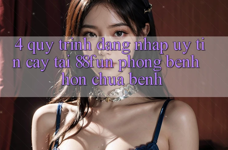 4. Quy Trình Đăng Nhập Uy tín cậy Tại 88fun: Phòng Bệnh Hơn Chữa Bệnh 4. Quy Trình Đăng Nhập Uy tín cậy Tại 88fun: Phòng Bệnh Hơn Chữa Bệnh