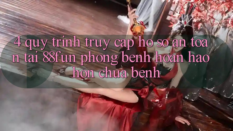 4. Quy Trình Truy cập hồ sơ An Toàn Tại 88fun: Phòng Bệnh Hoàn hảo hơn Chữa Bệnh