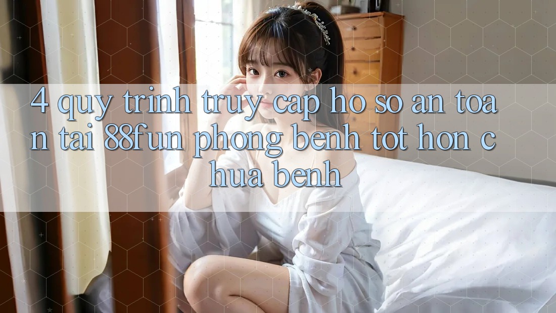 4. Quy Trình Truy cập hồ sơ An Toàn Tại 88fun: Phòng Bệnh Tốt hơn Chữa Bệnh