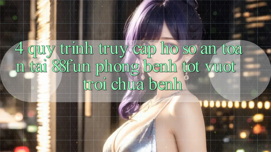 4. Quy Trình Truy cập hồ sơ An Toàn Tại 88fun: Phòng Bệnh Tốt vượt trội Chữa Bệnh