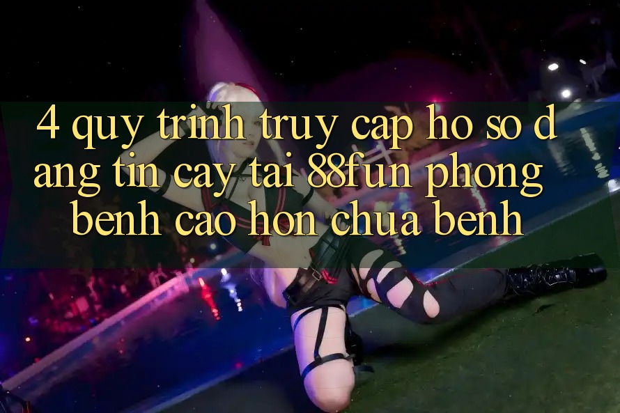 4. Quy Trình Truy cập hồ sơ Đáng tin cậy Tại 88fun: Phòng Bệnh Cao hơn Chữa Bệnh 4. Quy Trình Truy cập hồ sơ Đáng tin cậy Tại 88fun: Phòng Bệnh Cao hơn Chữa Bệnh