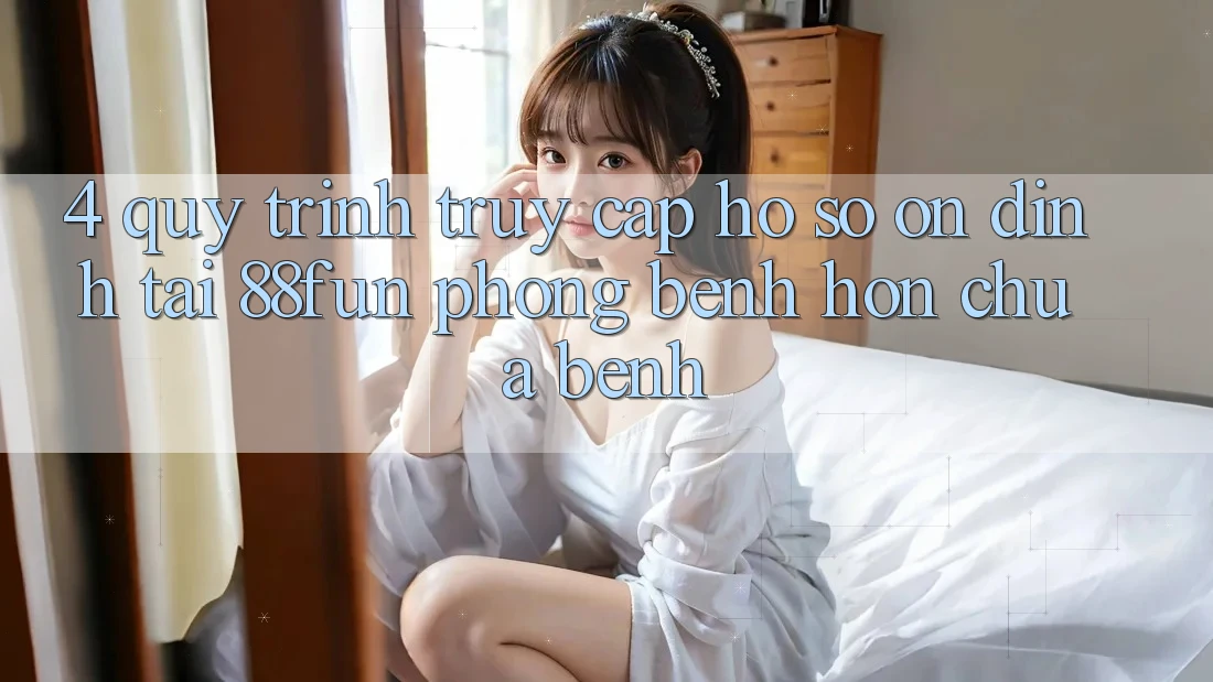 4. Quy Trình Truy cập hồ sơ Ổn định Tại 88fun: Phòng Bệnh Hơn Chữa Bệnh 4. Quy Trình Truy cập hồ sơ Ổn định Tại 88fun: Phòng Bệnh Hơn Chữa Bệnh