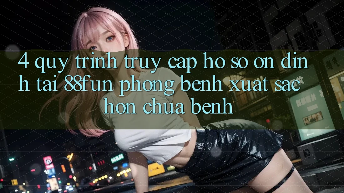 4. Quy Trình Truy cập hồ sơ Ổn định Tại 88fun: Phòng Bệnh Xuất sắc hơn Chữa Bệnh 4. Quy Trình Truy cập hồ sơ Ổn định Tại 88fun: Phòng Bệnh Xuất sắc hơn Chữa Bệnh