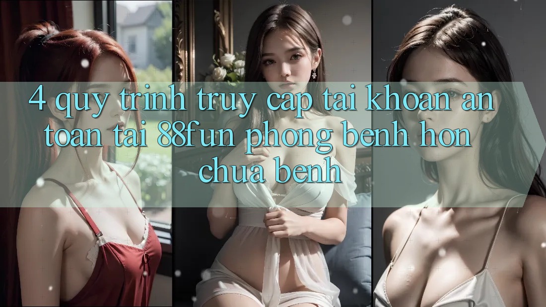 4. Quy Trình Truy cập tài khoản An Toàn Tại 88fun: Phòng Bệnh Hơn Chữa Bệnh 4. Quy Trình Truy cập tài khoản An Toàn Tại 88fun: Phòng Bệnh Hơn Chữa Bệnh